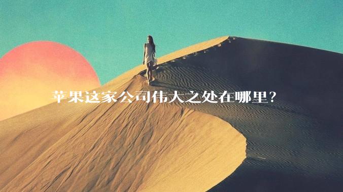 苹果这家公司伟大之处在哪里？
