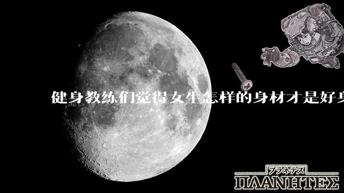 健身教练们觉得女生怎样的身材才是好身材？