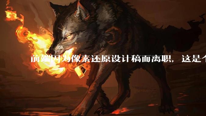 前端因为像素还原设计稿而离职，这是个别现象吗？