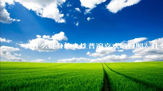 为什么健身的女性普遍喜欢晒臀照？什么心理？