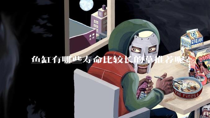 鱼缸有哪些寿命比较长的草推荐呢？