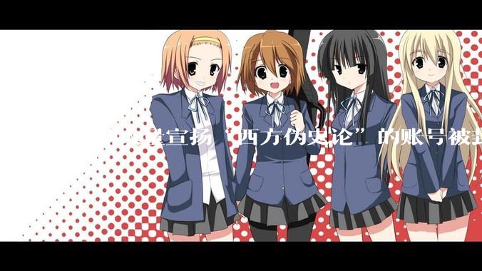近期大量宣扬“西方伪史论”的账号被封，这意味着什么？