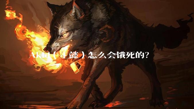 Akid（王懿）怎么会饿死的？