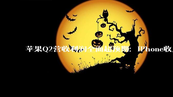 苹果Q2营收利润全面超预期：iPhone收入暴涨22%撑起半壁江山！_同比增长_收益_季总