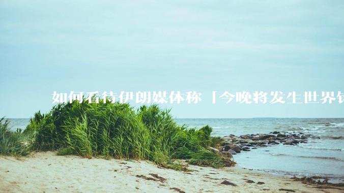 如何看待伊朗媒体称「今晚将发生世界铭记的大事」？可能是什么？