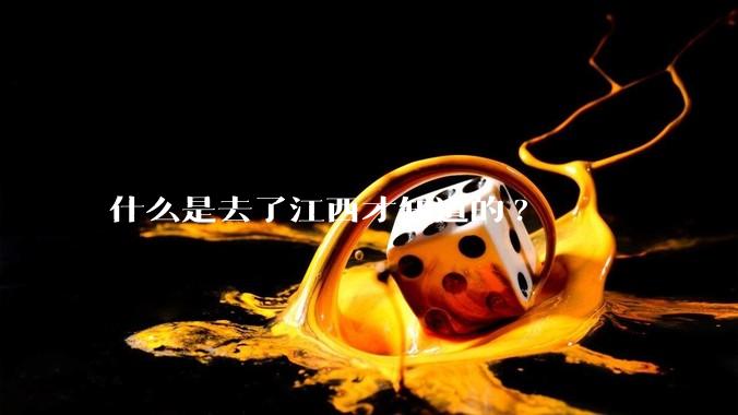 什么是去了江西才知道的?
