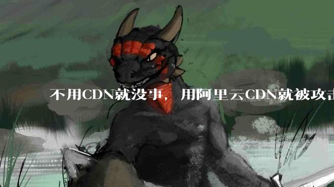不用CDN就没事，用阿里云CDN就被攻击刷流量，阿里云表示证明不了就要用户买单，如何看到这种行为？