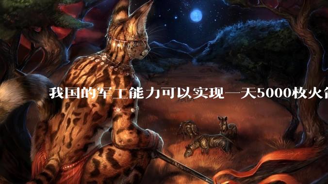 我国的军工能力可以实现一天5000枚火箭弹连着炸三个月吗？